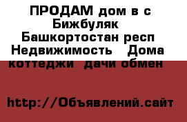ПРОДАМ дом в с Бижбуляк - Башкортостан респ. Недвижимость » Дома, коттеджи, дачи обмен   